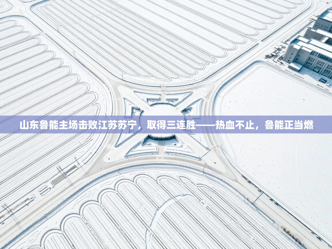 山东鲁能主场击败江苏苏宁，取得三连胜——热血不止，鲁能正当燃